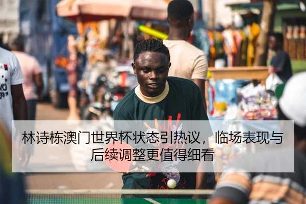 林诗栋澳门世界杯状态引热议，临场表现与后续调整更值得细看