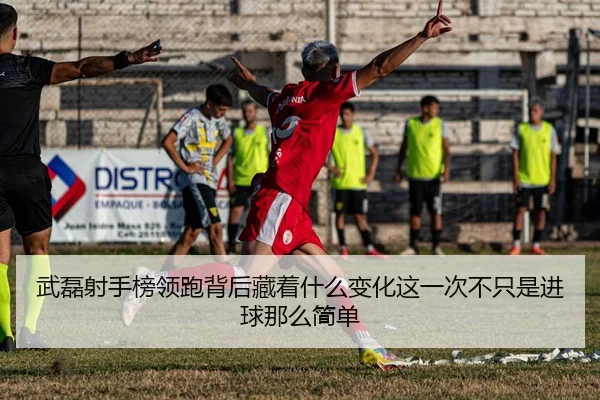 武磊射手榜领跑背后藏着什么变化这一次不只是进球那么简单