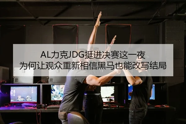 AL力克JDG挺进决赛这一夜 为何让观众重新相信黑马也能改写结局